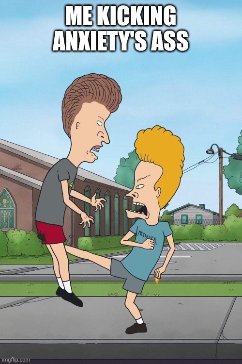 beavis butthead nut kick | ME KICKING ANXIETY'S ASS | image tagged in beavis butthead nut kick | made w/ Imgflip meme maker