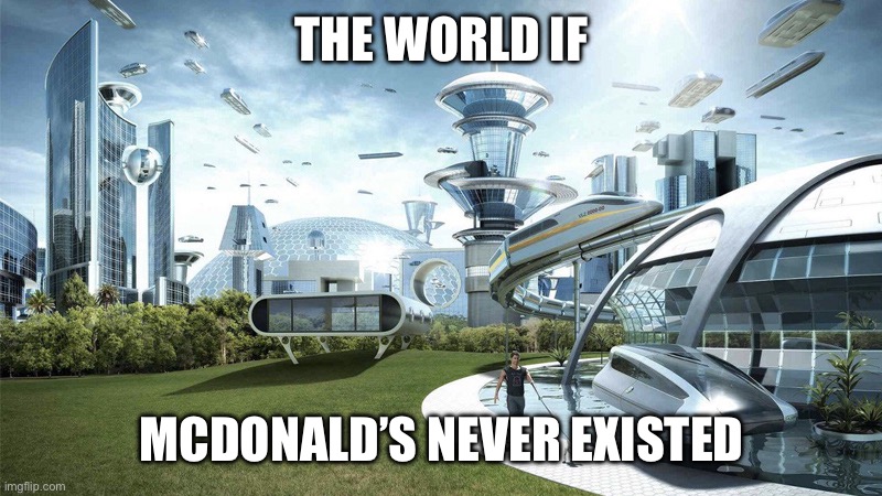 The future world if | THE WORLD IF; MCDONALD’S NEVER EXISTED | image tagged in the future world if | made w/ Imgflip meme maker