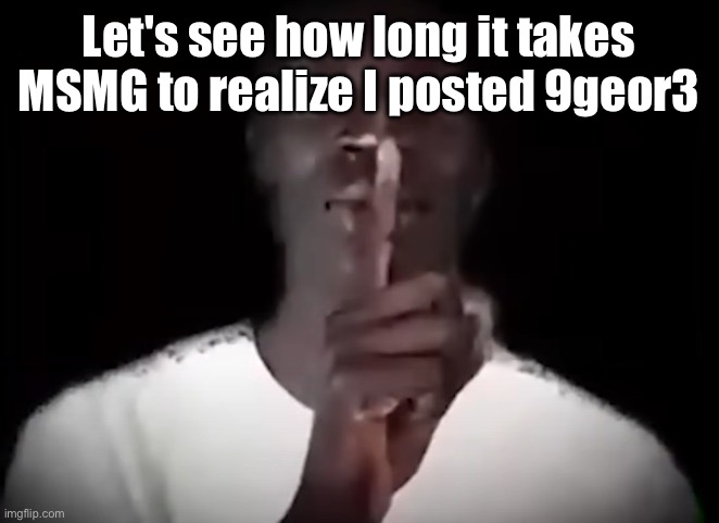 Shhh black guy | Let's see how long it takes MSMG to realize I posted 9geor3 | image tagged in shhh black guy | made w/ Imgflip meme maker