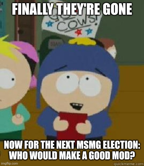 Craig Would Be So Happy | FINALLY THEY'RE GONE; NOW FOR THE NEXT MSMG ELECTION:
WHO WOULD MAKE A GOOD MOD? | image tagged in craig would be so happy | made w/ Imgflip meme maker
