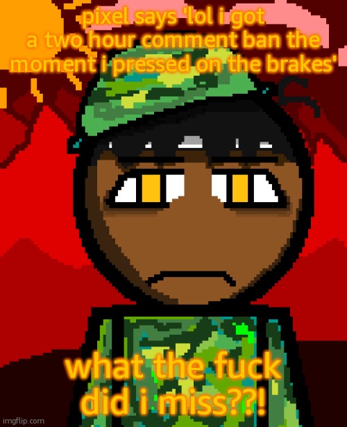 istg if it was just bowser fart | pixel says 'lol i got a two hour comment ban the moment i pressed on the brakes'; what the fuck did i miss??! | image tagged in 1000 degree stare | made w/ Imgflip meme maker