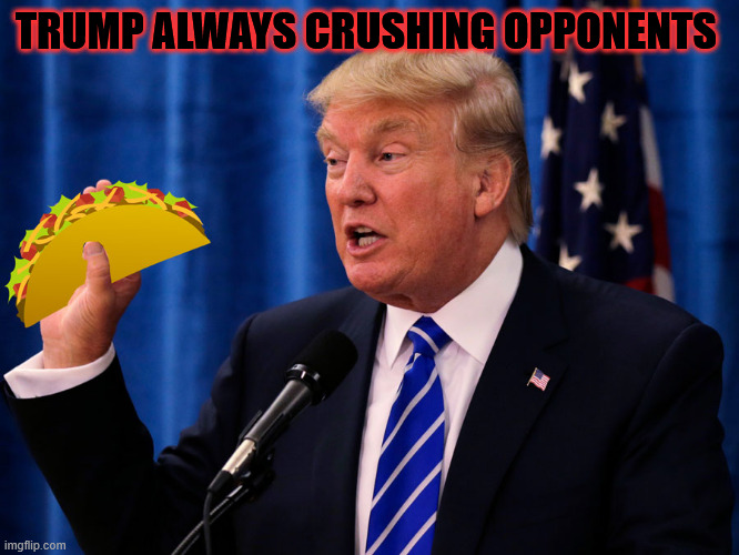 Trump Taco | TRUMP ALWAYS CRUSHING OPPONENTS | image tagged in trump taco,trump crushes opponents | made w/ Imgflip meme maker