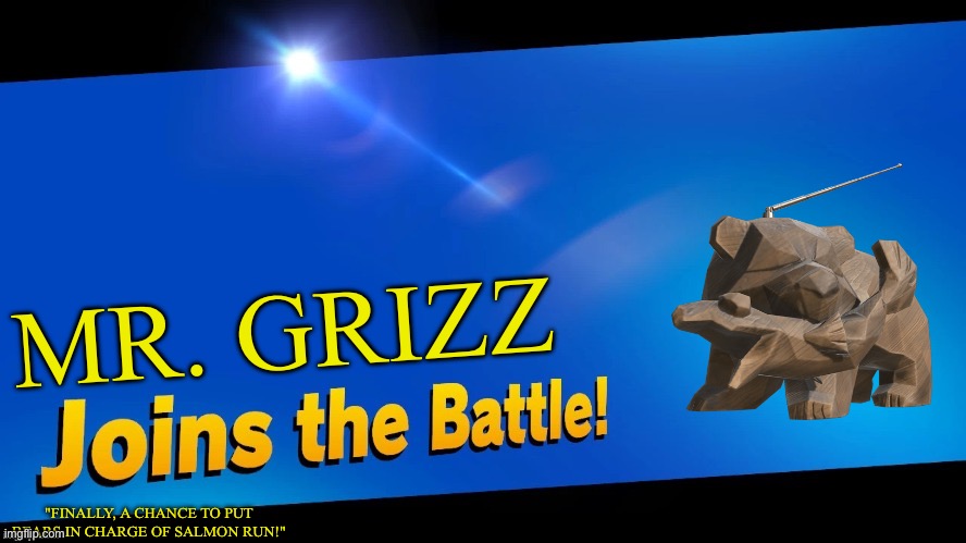 Blank Joins the battle | MR. GRIZZ; "FINALLY, A CHANCE TO PUT BEARS IN CHARGE OF SALMON RUN!" | image tagged in blank joins the battle | made w/ Imgflip meme maker