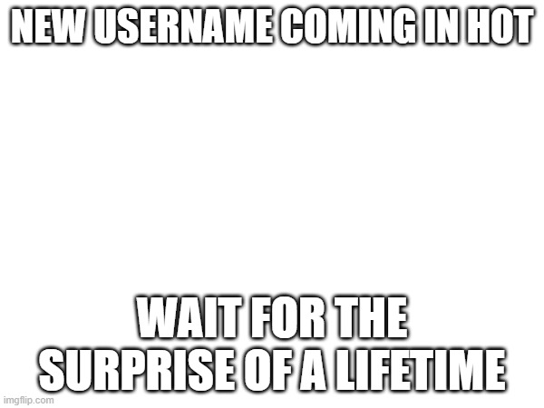 NEW USERNAME COMING IN HOT; WAIT FOR THE SURPRISE OF A LIFETIME | made w/ Imgflip meme maker