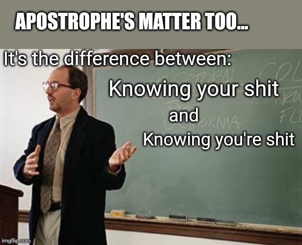 Teacher explains | It's the difference between: Knowing you're shit Knowing your shit and APOSTROPHE'S MATTER TOO... | image tagged in teacher explains | made w/ Imgflip meme maker