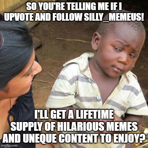 Third World Skeptical Kid | SO YOU'RE TELLING ME IF I UPVOTE AND FOLLOW SILLY_MEMEUS! I'LL GET A LIFETIME SUPPLY OF HILARIOUS MEMES AND UNEQUE CONTENT TO ENJOY? | image tagged in memes,third world skeptical kid | made w/ Imgflip meme maker
