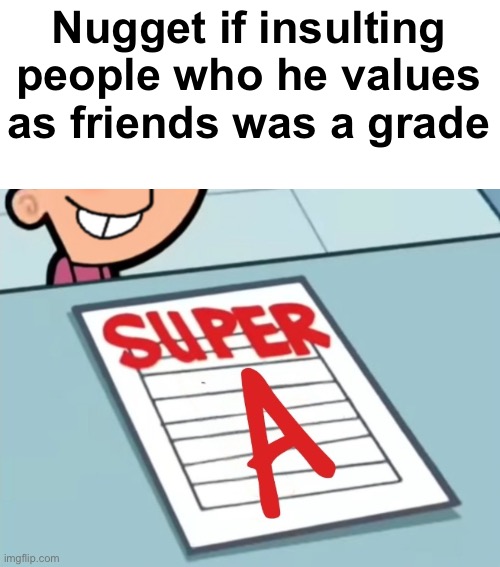 Bossfights Slander 2: I’m not just slandering Eggy (do not ask me for any slandering requests. I will not do them) | Nugget if insulting people who he values as friends was a grade | image tagged in super a | made w/ Imgflip meme maker