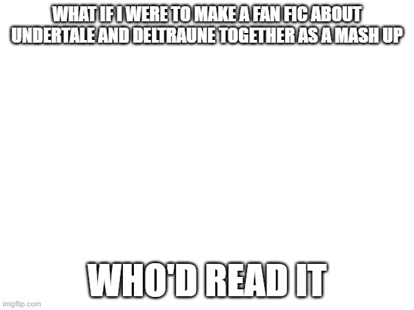WHAT IF I WERE TO MAKE A FAN FIC ABOUT UNDERTALE AND DELTRAUNE TOGETHER AS A MASH UP; WHO'D READ IT | made w/ Imgflip meme maker
