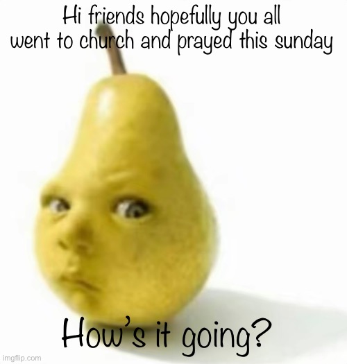 Da pear baby | Hi friends hopefully you all went to church and prayed this sunday; How’s it going? | image tagged in da pear baby | made w/ Imgflip meme maker