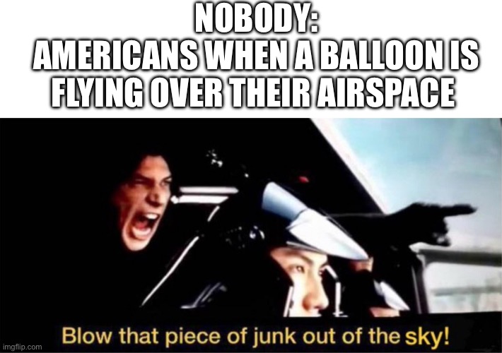 blow this piece of junk out of the sky | NOBODY:
AMERICANS WHEN A BALLOON IS FLYING OVER THEIR AIRSPACE | image tagged in blow this piece of junk out of the sky,american | made w/ Imgflip meme maker