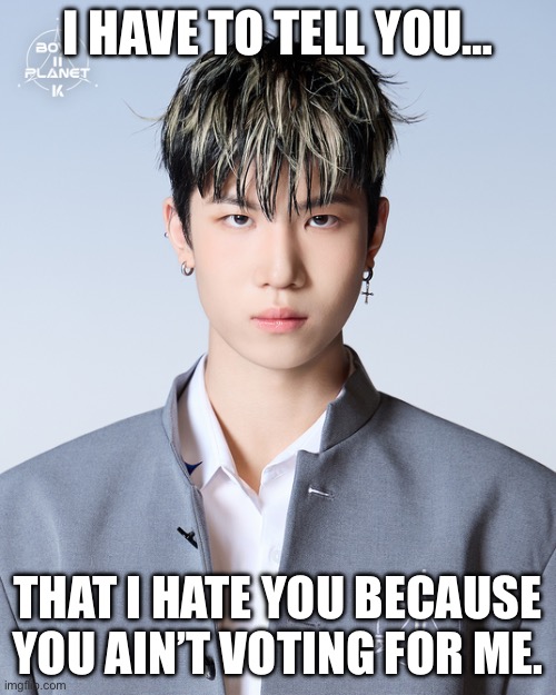 Yechan if you don’t vote for him… | I HAVE TO TELL YOU…; THAT I HATE YOU BECAUSE YOU AIN’T VOTING FOR ME. | image tagged in yechan mad | made w/ Imgflip meme maker