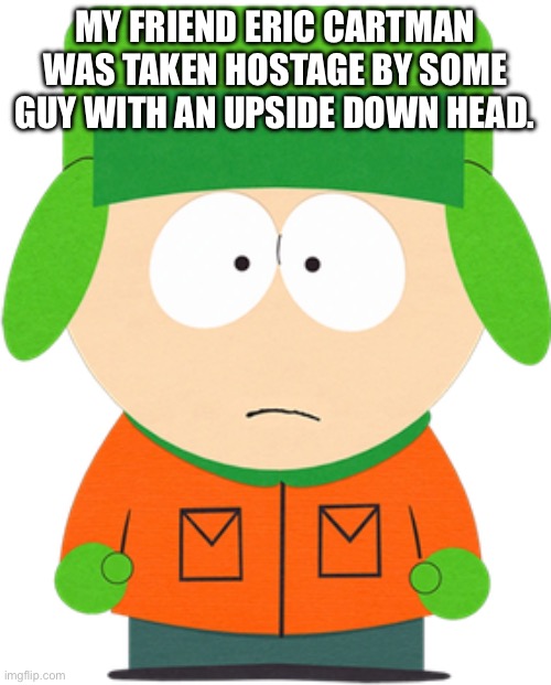 MY FRIEND ERIC CARTMAN WAS TAKEN HOSTAGE BY SOME GUY WITH AN UPSIDE DOWN HEAD. | image tagged in kyle broflovski | made w/ Imgflip meme maker