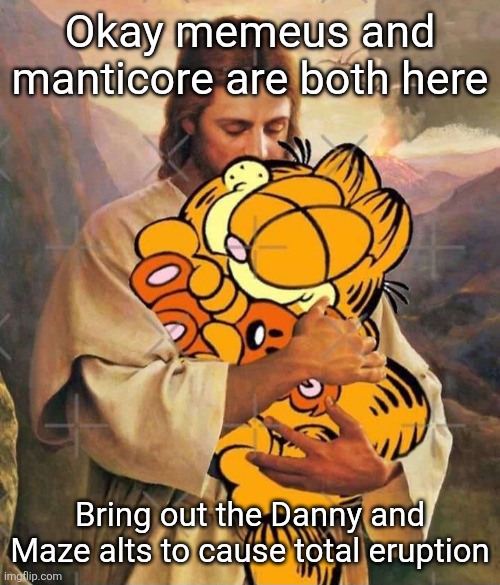Jesus and Garfield | Okay memeus and manticore are both here; Bring out the Danny and Maze alts to cause total eruption | image tagged in jesus and garfield | made w/ Imgflip meme maker