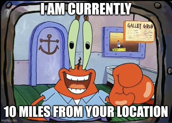 I AM CURRENTLY 10 MILES FROM YOUR LOCATION | image tagged in mr krabs pointing at you | made w/ Imgflip meme maker