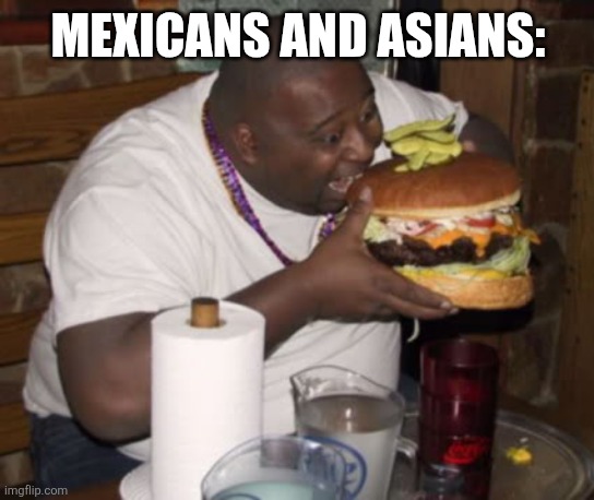 Fat guy eating burger | MEXICANS AND ASIANS: | image tagged in fat guy eating burger | made w/ Imgflip meme maker