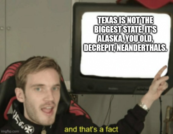 and that's a fact | TEXAS IS NOT THE BIGGEST STATE. IT'S ALASKA, YOU OLD, DECREPIT, NEANDERTHALS. | image tagged in and that's a fact | made w/ Imgflip meme maker