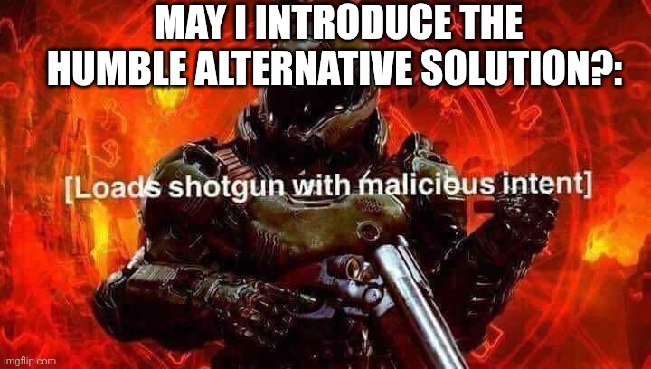 Loads shotgun with malicious intent | MAY I INTRODUCE THE HUMBLE ALTERNATIVE SOLUTION?: | image tagged in loads shotgun with malicious intent | made w/ Imgflip meme maker
