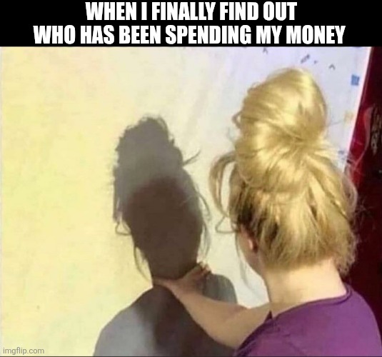 When I Finally Find Out Who Has Been Spending My Money | WHEN I FINALLY FIND OUT WHO HAS BEEN SPENDING MY MONEY | image tagged in chrisjoines1 | made w/ Imgflip meme maker