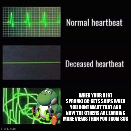happens to the best of us | WHEN YOUR BEST SPRUNKI OC GETS SHIPS WHEN YOU DONT WANT THAT AND NOW THE OTHERS ARE EARNING MORE VIEWS THAN YOU FROM SUS | image tagged in heartbeat rate,yoshi,yahoo,ohno im dead,from cringe sus | made w/ Imgflip meme maker