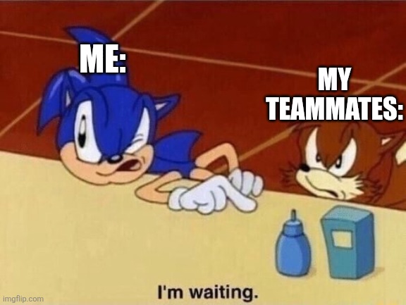I'm waiting | ME: MY TEAMMATES: | image tagged in i'm waiting | made w/ Imgflip meme maker