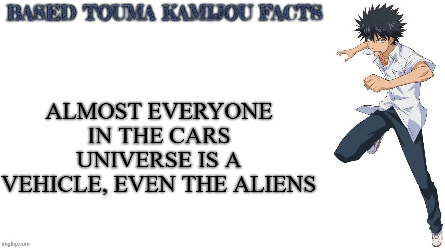 Based Touma Kamijou facts | ALMOST EVERYONE IN THE CARS UNIVERSE IS A VEHICLE, EVEN THE ALIENS | image tagged in based touma kamijou facts,cars,anime,pixar | made w/ Imgflip meme maker
