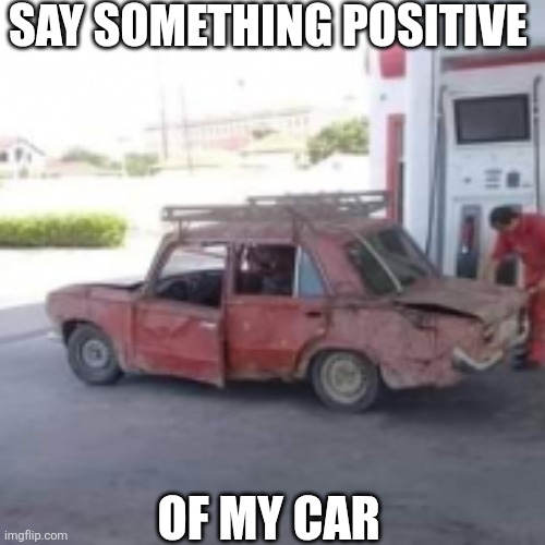 Say Something Positive Of My Car | SAY SOMETHING POSITIVE; OF MY CAR | image tagged in chrisjoines1 | made w/ Imgflip meme maker