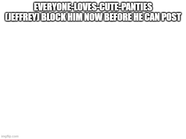 (Good laddie! -Spinel) | EVERYONE-LOVES-CUTE-PANTIES
(JEFFREY) BLOCK HIM NOW BEFORE HE CAN POST | made w/ Imgflip meme maker