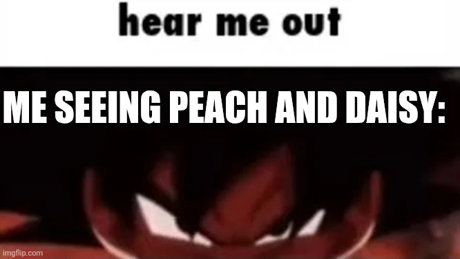 hear me out | ME SEEING PEACH AND DAISY: | image tagged in hear me out | made w/ Imgflip meme maker