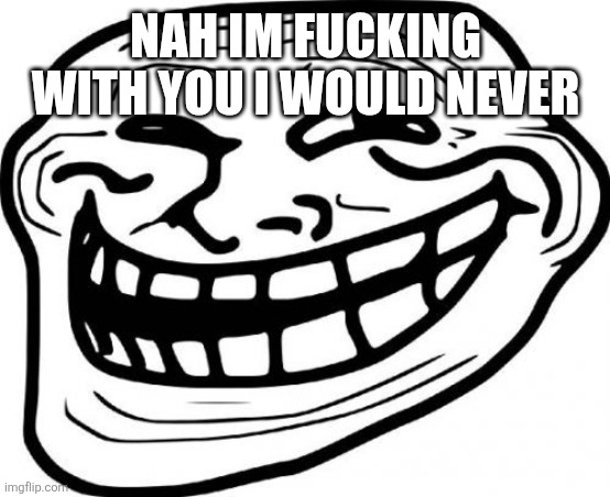 Troll Face Meme | NAH IM FUCKING WITH YOU I WOULD NEVER | image tagged in memes,troll face | made w/ Imgflip meme maker