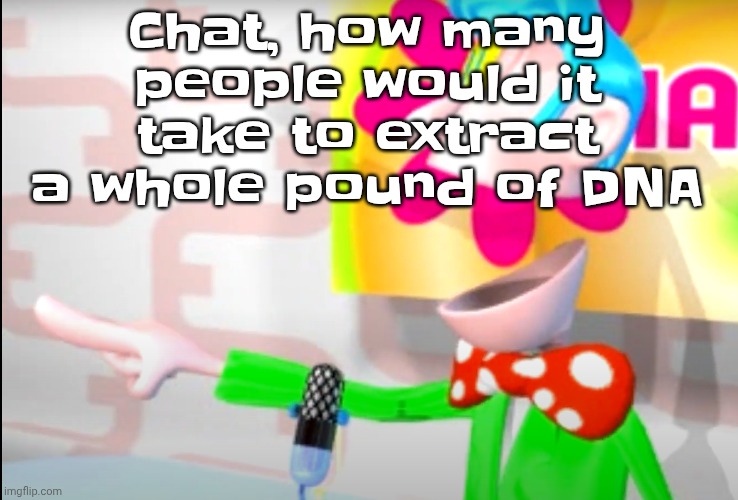 And how many calories would it be if someone were to drink it | Chat, how many people would it take to extract a whole pound of DNA | image tagged in bitch | made w/ Imgflip meme maker
