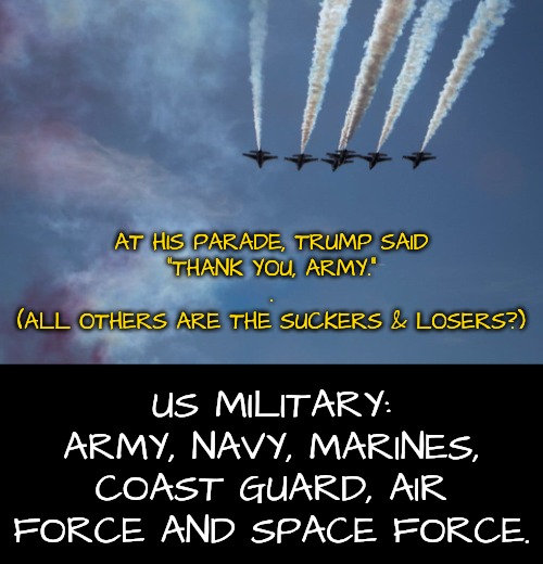 Trump Doesn't Know the Basics of the US Military | AT HIS PARADE, TRUMP SAID
"THANK YOU, ARMY."
.
(ALL OTHERS ARE THE SUCKERS & LOSERS?); US MILITARY: ARMY, NAVY, MARINES, COAST GUARD, AIR FORCE AND SPACE FORCE. | image tagged in us military,army v military,trump is a moron | made w/ Imgflip meme maker