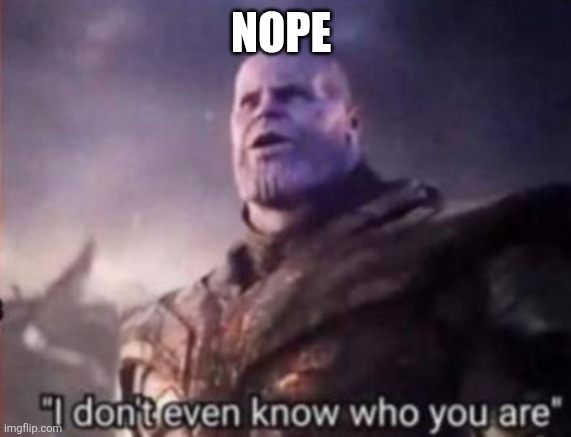 Thanos, I don't even know who you are | NOPE | image tagged in thanos i don't even know who you are | made w/ Imgflip meme maker