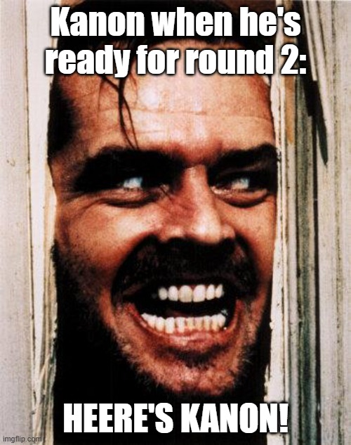 I wouldn't be surprised. | Kanon when he's ready for round 2:; HEERE'S KANON! | image tagged in i'm back | made w/ Imgflip meme maker
