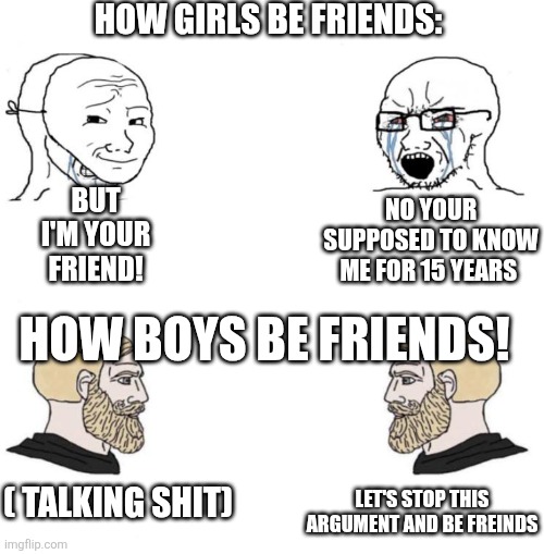 Chad we know | HOW GIRLS BE FRIENDS: NO YOUR SUPPOSED TO KNOW ME FOR 15 YEARS BUT I'M YOUR FRIEND! ( TALKING SHIT) LET'S STOP THIS ARGUMENT AND BE FREINDS  | image tagged in chad we know | made w/ Imgflip meme maker