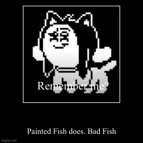 Temotivational
(hOI, i'M UlTimO) | Remember me? | Painted Fish does. Bad Fish | image tagged in stop reading the tags,oh wow are you actually reading these tags,you have been eternally cursed for reading the tags | made w/ Imgflip demotivational maker
