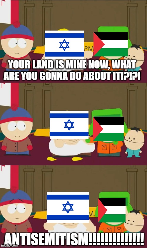 The Israeli-Palestinian Conflict In A Nutshell | YOUR LAND IS MINE NOW, WHAT ARE YOU GONNA DO ABOUT IT!?!?! ANTISEMITISM!!!!!!!!!!!!!! | image tagged in cartman's one-sided fight,israel,palestine,israeli-palestinian conflict,the israeli-palestinian-conflict,in a nutshell | made w/ Imgflip meme maker