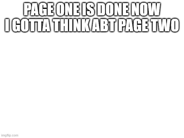 PAGE ONE IS DONE NOW I GOTTA THINK ABT PAGE TWO | made w/ Imgflip meme maker