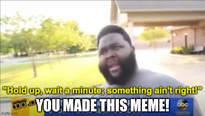Hold up wait a minute something aint right | YOU MADE THIS MEME! | image tagged in hold up wait a minute something aint right | made w/ Imgflip meme maker