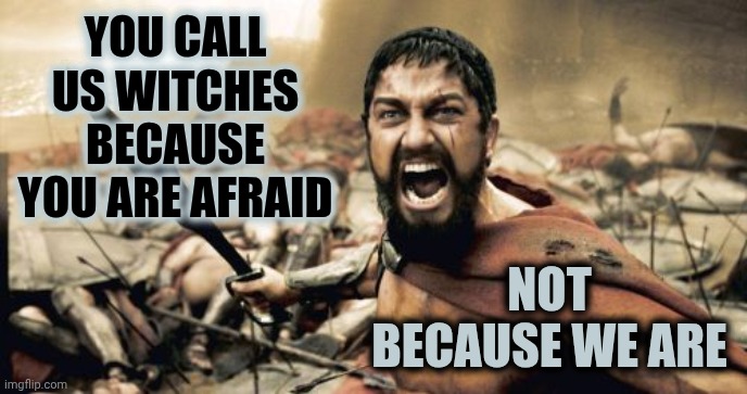 Witches, AKA: INDEPENDENT WOMEN Didn't Want To Be CONTROLLED BY ANYONE So They Called Them Witches For Their Defiance | YOU CALL US WITCHES BECAUSE YOU ARE AFRAID; NOT BECAUSE WE ARE | image tagged in memes,sparta leonidas,witches,independent women,strong women,free thinkers | made w/ Imgflip meme maker