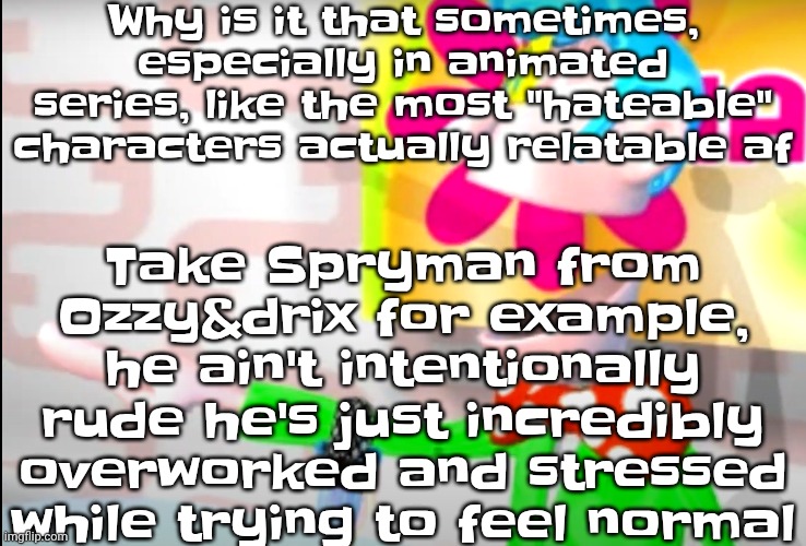 Or Squidward from SpongeBob, depressed af, constantly annoyed, and feeling underappreciated | Why is it that sometimes, especially in animated series, like the most "hateable" characters actually relatable af; Take Spryman from Ozzy&drix for example, he ain't intentionally rude he's just incredibly overworked and stressed while trying to feel normal | image tagged in bitch | made w/ Imgflip meme maker