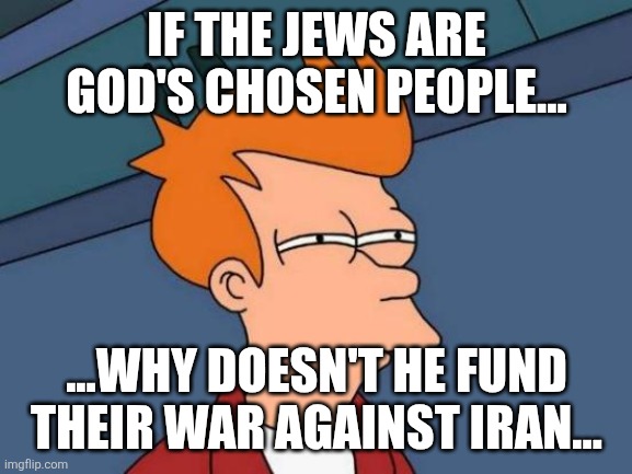 If you say "God doesn't exist", then I guess He didn't promise them, sh*t, huh? | IF THE JEWS ARE GOD'S CHOSEN PEOPLE... ...WHY DOESN'T HE FUND THEIR WAR AGAINST IRAN... | image tagged in memes,futurama fry | made w/ Imgflip meme maker