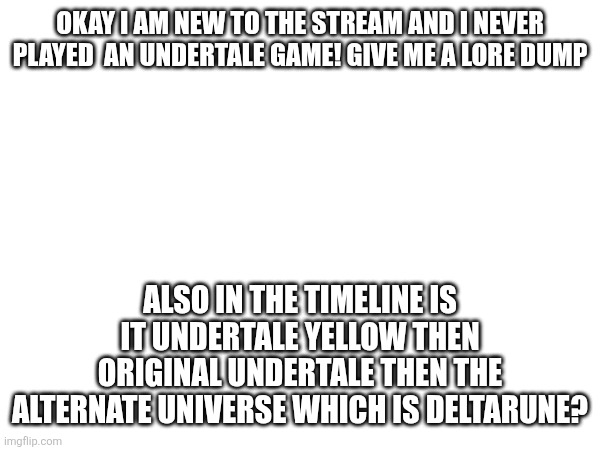 (Found this one who loves Undertale but doesn’t understand much. -Spinel) | OKAY I AM NEW TO THE STREAM AND I NEVER PLAYED  AN UNDERTALE GAME! GIVE ME A LORE DUMP; ALSO IN THE TIMELINE IS IT UNDERTALE YELLOW THEN ORIGINAL UNDERTALE THEN THE ALTERNATE UNIVERSE WHICH IS DELTARUNE? | image tagged in heya kid im the great sans of topic | made w/ Imgflip meme maker