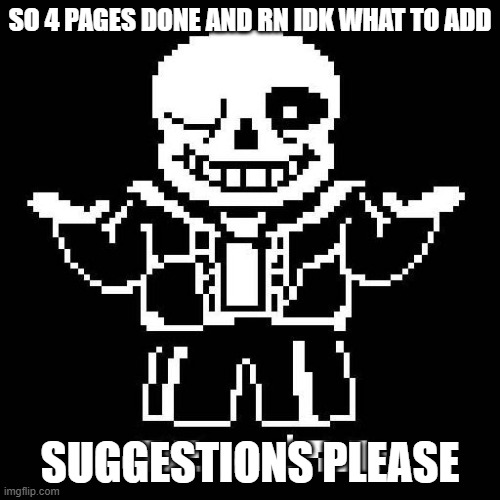 sans undertale | SO 4 PAGES DONE AND RN IDK WHAT TO ADD; SUGGESTIONS PLEASE | image tagged in sans undertale | made w/ Imgflip meme maker