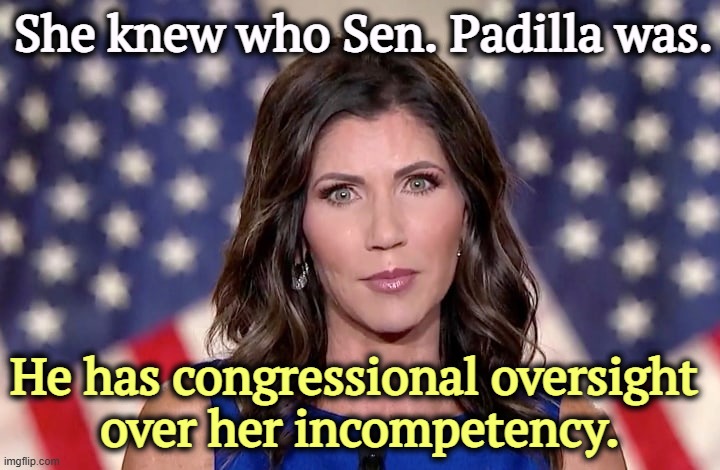 She'll be testifying in front of Congress soon enough, in front of his committee. RESIGN NOW! | She knew who Sen. Padilla was. He has congressional oversight 
over her incompetency. | image tagged in kristi noem,idiot,incompetence,clown,guilty | made w/ Imgflip meme maker