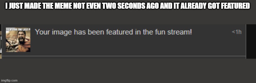 I JUST MADE THE MEME NOT EVEN TWO SECONDS AGO AND IT ALREADY GOT FEATURED | made w/ Imgflip meme maker