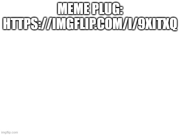 comment if u want | MEME PLUG: HTTPS://IMGFLIP.COM/I/9XITXQ | made w/ Imgflip meme maker