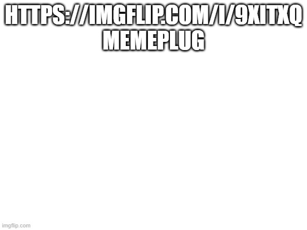 memeplug sans the topic | HTTPS://IMGFLIP.COM/I/9XITXQ MEMEPLUG | made w/ Imgflip meme maker