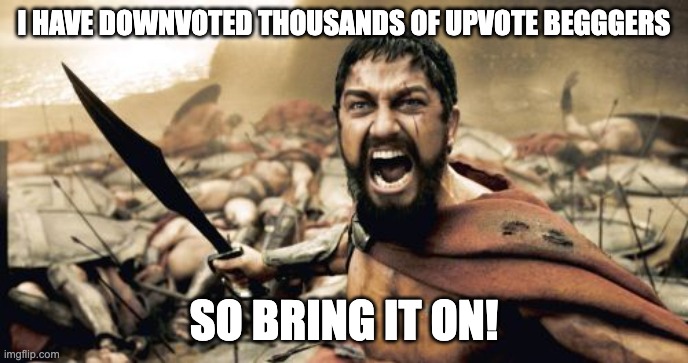 Downvote for all I care | I HAVE DOWNVOTED THOUSANDS OF UPVOTE BEGGGERS; SO BRING IT ON! | image tagged in memes,sparta leonidas | made w/ Imgflip meme maker
