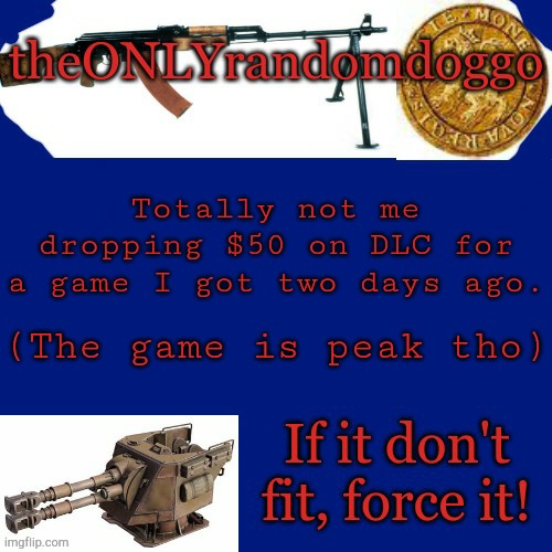 Randomdoggo's really bad template | Totally not me dropping $50 on DLC for a game I got two days ago. (The game is peak tho) | image tagged in randomdoggo's really bad template | made w/ Imgflip meme maker