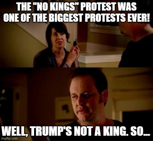 It Wasn't | THE "NO KINGS" PROTEST WAS ONE OF THE BIGGEST PROTESTS EVER! WELL, TRUMP'S NOT A KING. SO... | image tagged in jake from state farm | made w/ Imgflip meme maker